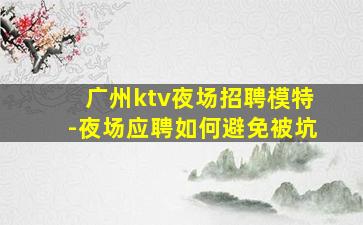 广州ktv夜场招聘模特-夜场应聘如何避免被坑